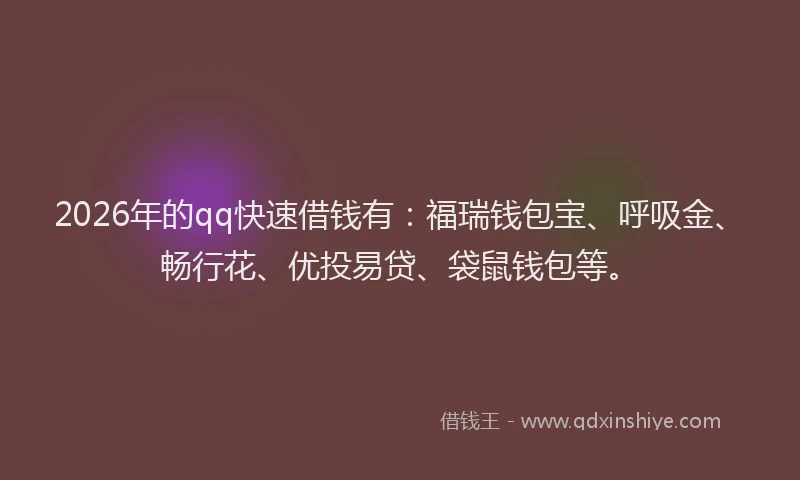 2026年的qq快速借钱有：福瑞钱包宝、呼吸金、畅行花、优投易贷、袋鼠钱包等。