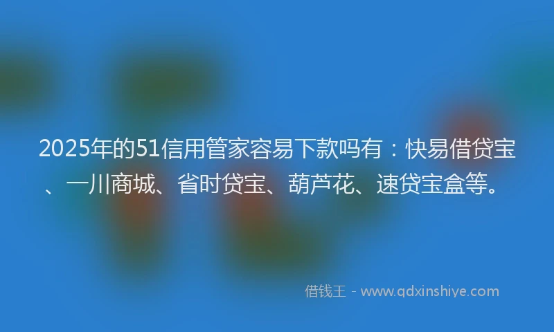 2025年的51信用管家容易下款吗有：快易借贷宝、一川商城、省时贷宝、葫芦花、速贷宝盒等。