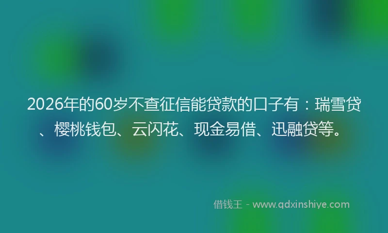 2026年的60岁不查征信能贷款的口子有：瑞雪贷、樱桃钱包、云闪花、现金易借、迅融贷等。