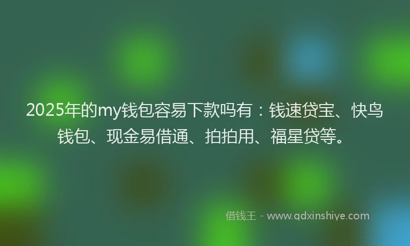 2025年的my钱包容易下款吗有:钱速贷宝、快鸟钱包、现金易借通、拍拍用、福星贷等。