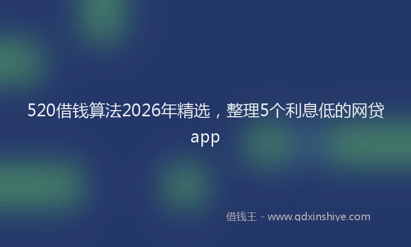520借钱算法2026年精选，整理5个利息低的网贷app