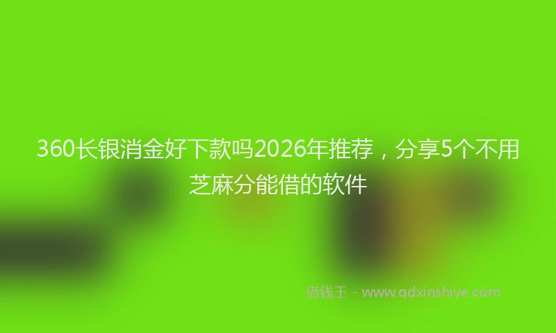 360长银消金好下款吗2026年推荐，分享5个不用芝麻分能借的软件