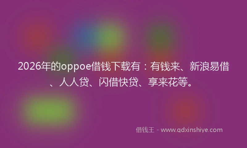 2026年的oppoe借钱下载有：有钱来、新浪易借、人人贷、闪借快贷、享来花等。