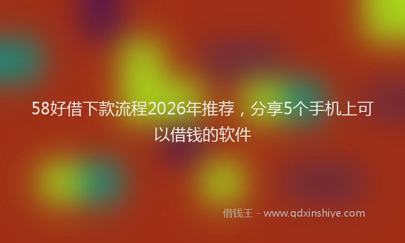 58好借下款流程2026年推荐，分享5个手机上可以借钱的软件