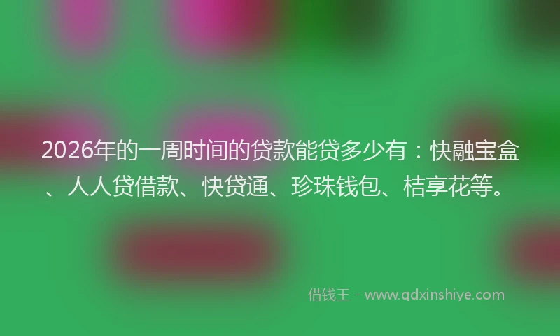 2026年的一周时间的贷款能贷多少有：快融宝盒、人人贷借款、快贷通、珍珠钱包、桔享花等。