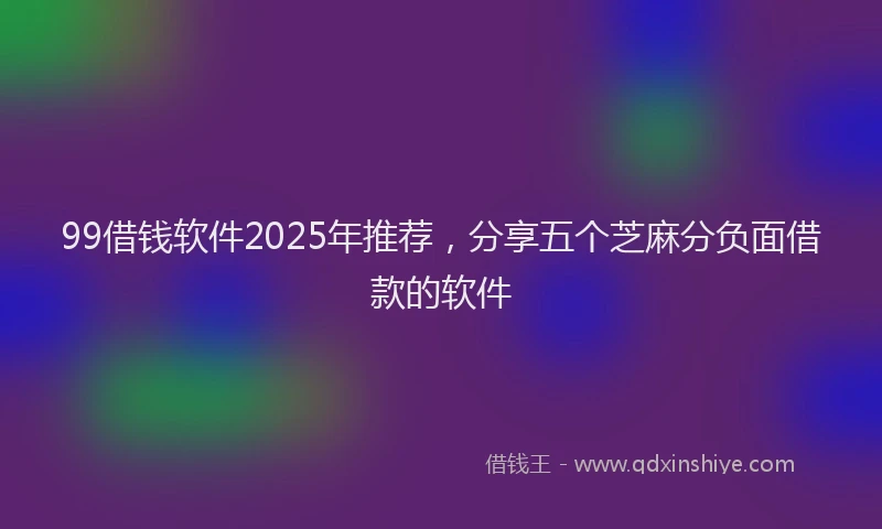 99借钱软件2025年推荐，分享五个芝麻分负面借款的软件