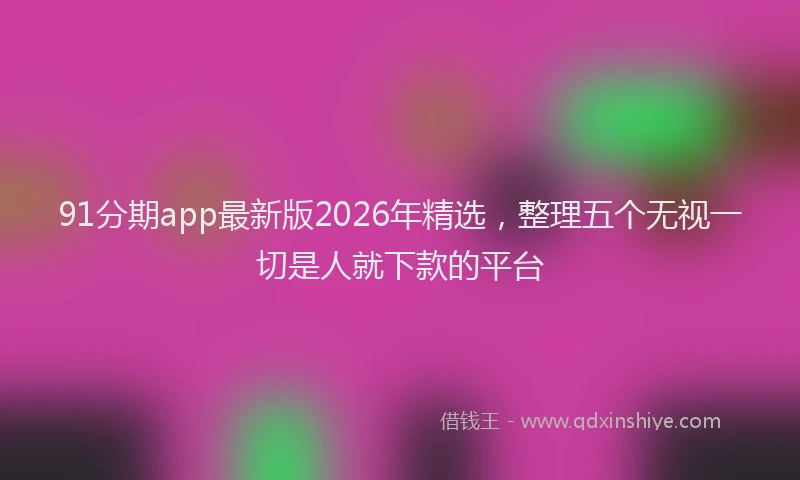 91分期app最新版2026年精选，整理五个无视一切是人就下款的平台