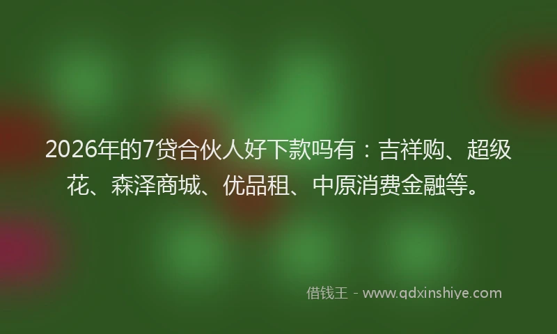 2026年的7贷合伙人好下款吗有：吉祥购、超级花、森泽商城、优品租、中原消费金融等。