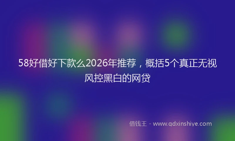 58好借好下款么2026年推荐，概括5个真正无视风控黑白的网贷