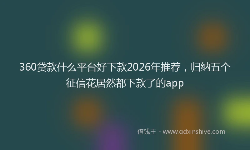 360贷款什么平台好下款2026年推荐，归纳五个征信花居然都下款了的app