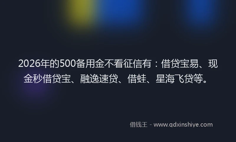 2026年的500备用金不看征信有：借贷宝易、现金秒借贷宝、融逸速贷、借蛙、星海飞贷等。