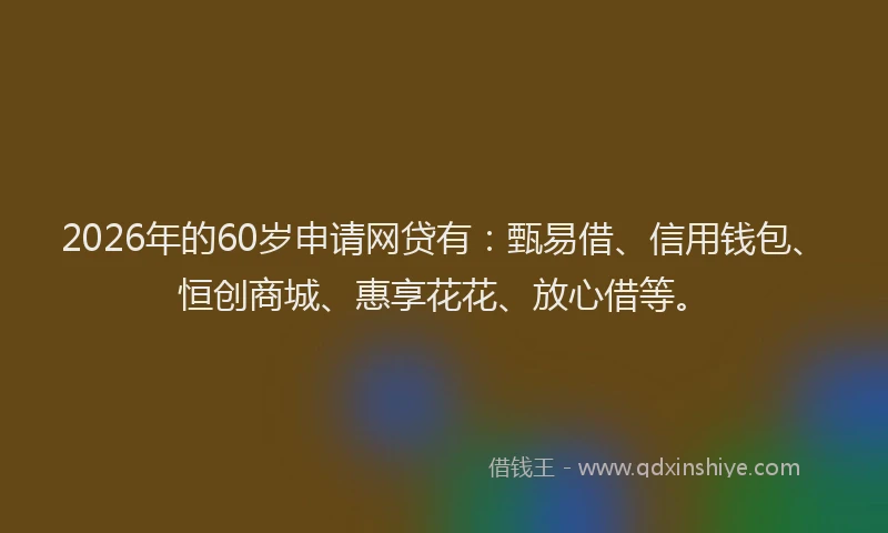 2026年的60岁申请网贷有：甄易借、信用钱包、恒创商城、惠享花花、放心借等。
