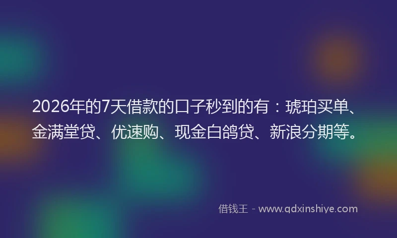 2026年的7天借款的口子秒到的有：琥珀买单、金满堂贷、优速购、现金白鸽贷、新浪分期等。