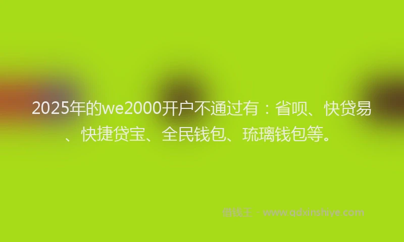 2025年的we2000开户不通过有:省呗、快贷易、快捷贷宝、全民钱包、琉璃钱包等。