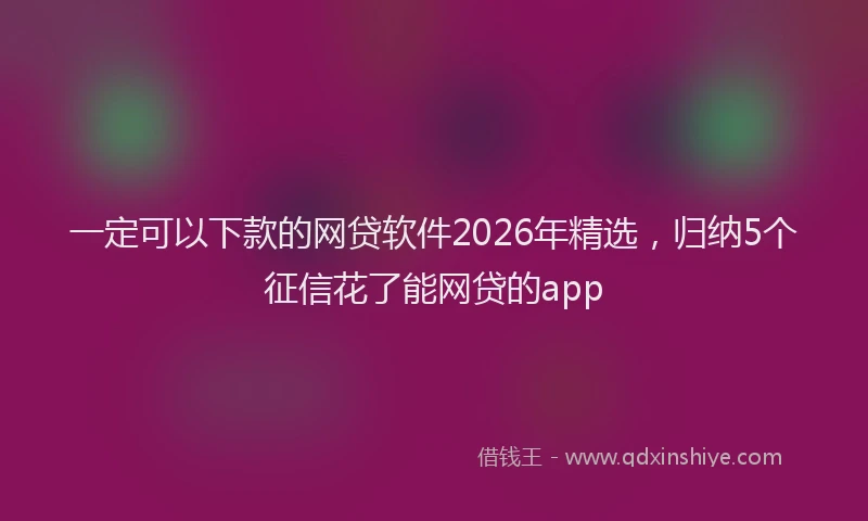 一定可以下款的网贷软件2026年精选，归纳5个征信花了能网贷的app