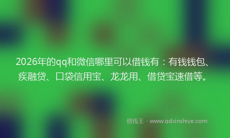 2026年的qq和微信哪里可以借钱有：有钱钱包、疾融贷、口袋信用宝、龙龙用、借贷宝速借等。