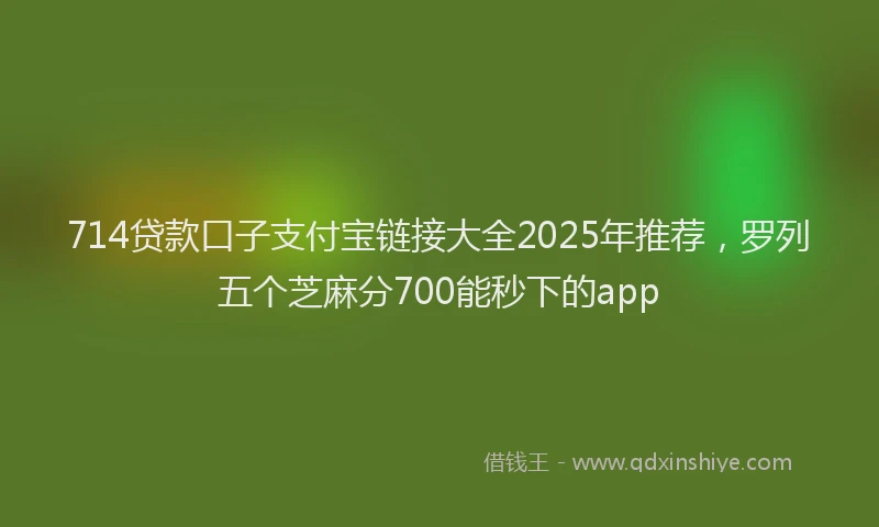 714贷款口子支付宝链接大全2025年推荐，罗列五个芝麻分700能秒下的app