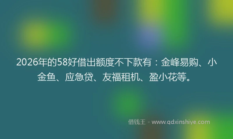 2026年的58好借出额度不下款有：金峰易购、小金鱼、应急贷、友福租机、盈小花等。
