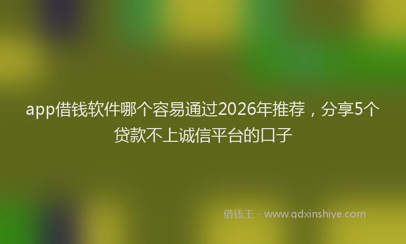 app借钱软件哪个容易通过2026年推荐,分享5个贷款不上诚信平台的口子