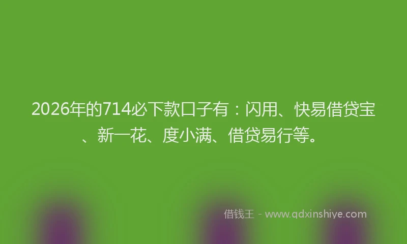 2026年的714必下款口子有：闪用、快易借贷宝、新一花、度小满、借贷易行等。