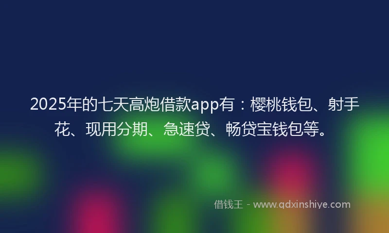 2025年的七天高炮借款app有:樱桃钱包、射手花、现用分期、急速贷、畅贷宝钱包等。