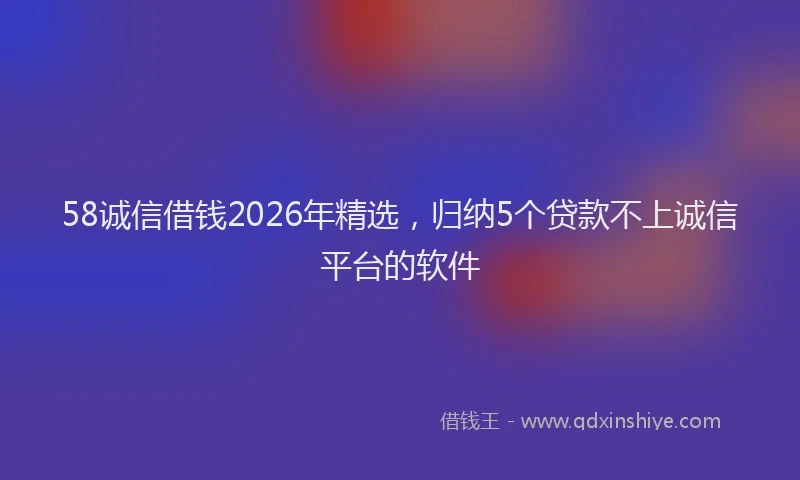 58诚信借钱2026年精选,归纳5个贷款不上诚信平台的软件