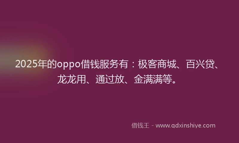 2025年的oppo借钱服务有：极客商城、百兴贷、龙龙用、通过放、金满满等。