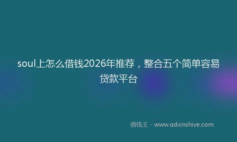 soul上怎么借钱2026年推荐，整合五个简单容易贷款平台