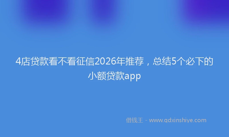 4店贷款看不看征信2026年推荐，总结5个必下的小额贷款app