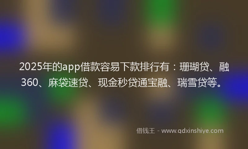 2025年的app借款容易下款排行有：珊瑚贷、融360、麻袋速贷、现金秒贷通宝融、瑞雪贷等。