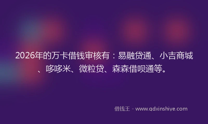 2026年的万卡借钱审核有：易融贷通、小吉商城、哆哆米、微粒贷、森森借呗通等。