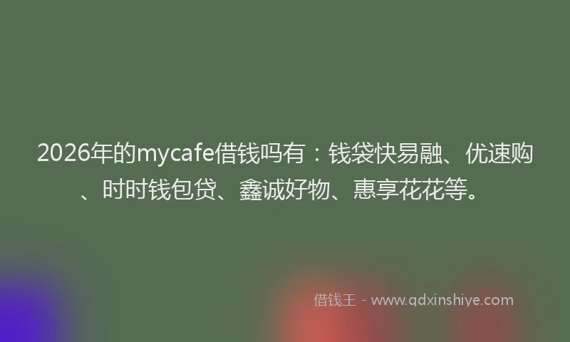 2026年的mycafe借钱吗有：钱袋快易融、优速购、时时钱包贷、鑫诚好物、惠享花花等。