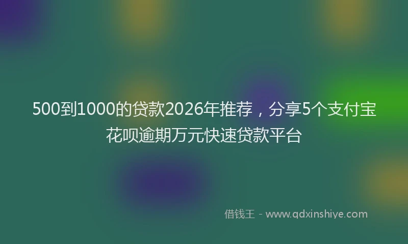 500到1000的贷款2026年推荐，分享5个支付宝花呗逾期万元快速贷款平台