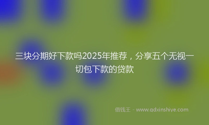 三块分期好下款吗2025年推荐，分享五个无视一切包下款的贷款
