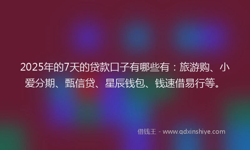 2025年的7天的贷款口子有哪些有：旅游购、小爱分期、甄信贷、星辰钱包、钱速借易行等。