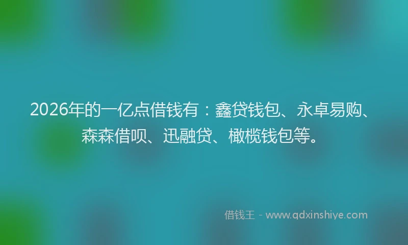 2026年的一亿点借钱有：鑫贷钱包、永卓易购、森森借呗、迅融贷、橄榄钱包等。
