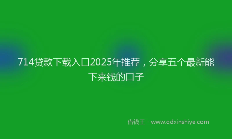 714贷款下载入口2025年推荐，分享五个最新能下来钱的口子