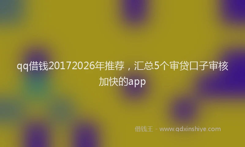 qq借钱20172026年推荐，汇总5个审贷口子审核加快的app