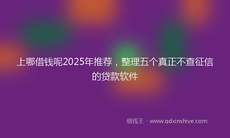上哪借钱呢2025年推荐，整理五个真正不查征信的贷款软件