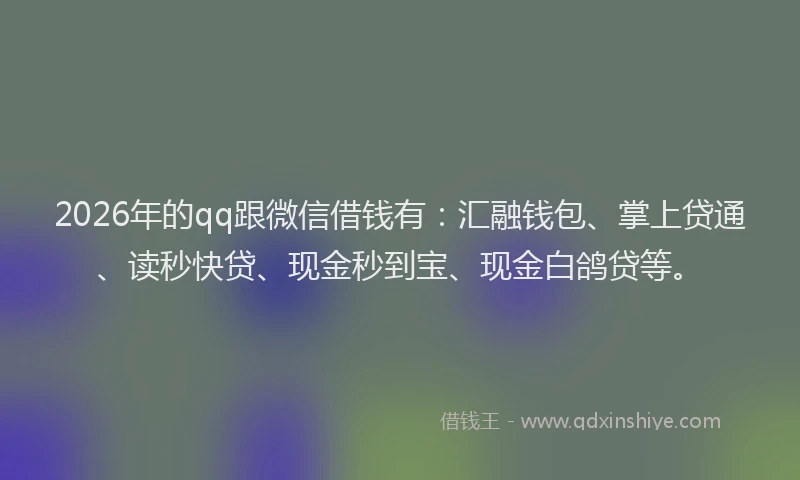 2026年的qq跟微信借钱有:汇融钱包、掌上贷通、读秒快贷、现金秒到宝、现金白鸽贷等。