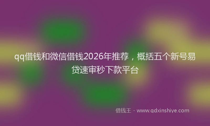 qq借钱和微信借钱2026年推荐，概括五个新号易贷速审秒下款平台