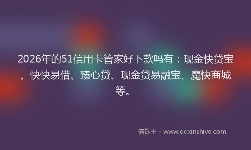 2026年的51信用卡管家好下款吗有：现金快贷宝、快快易借、臻心贷、现金贷易融宝、魔快商城等。