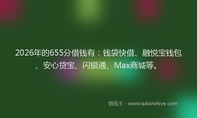 2026年的655分借钱有：钱袋快借、融悦宝钱包、安心贷宝、闪银通、Max商城等。