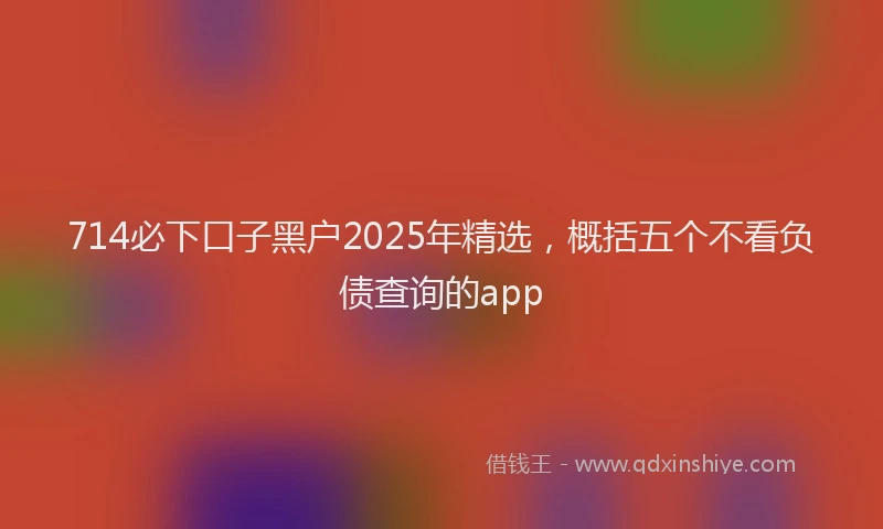 714必下口子黑户2025年精选，概括五个不看负债查询的app