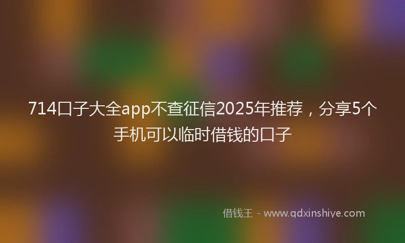 714口子大全app不查征信2025年推荐，分享5个手机可以临时借钱的口子