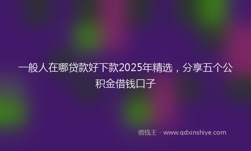 一般人在哪贷款好下款2025年精选,分享五个公积金借钱口子