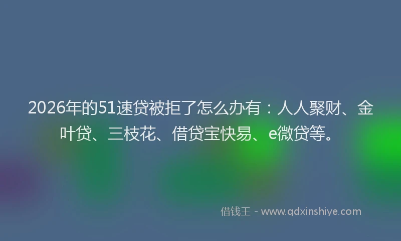 2026年的51速贷被拒了怎么办有：人人聚财、金叶贷、三枝花、借贷宝快易、e微贷等。