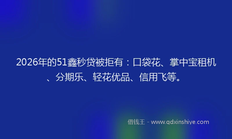 2026年的51鑫秒贷被拒有:口袋花、掌中宝租机、分期乐、轻花优品、信用飞等。
