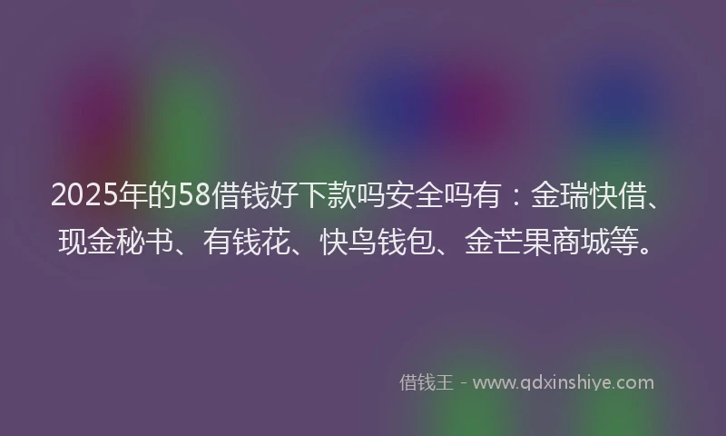 2025年的58借钱好下款吗安全吗有：金瑞快借、现金秘书、有钱花、快鸟钱包、金芒果商城等。