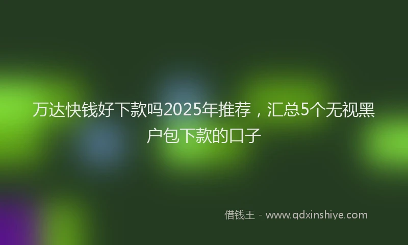万达快钱好下款吗2025年推荐，汇总5个无视黑户包下款的口子
